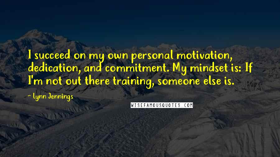 Lynn Jennings Quotes: I succeed on my own personal motivation, dedication, and commitment. My mindset is: If I'm not out there training, someone else is.
