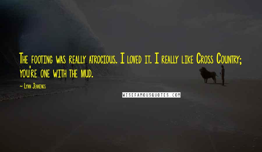 Lynn Jennings Quotes: The footing was really atrocious. I loved it. I really like Cross Country; you're one with the mud.