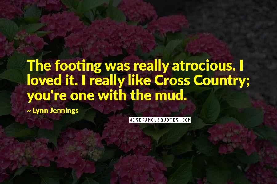 Lynn Jennings Quotes: The footing was really atrocious. I loved it. I really like Cross Country; you're one with the mud.