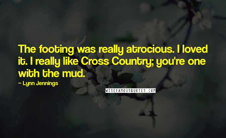 Lynn Jennings Quotes: The footing was really atrocious. I loved it. I really like Cross Country; you're one with the mud.