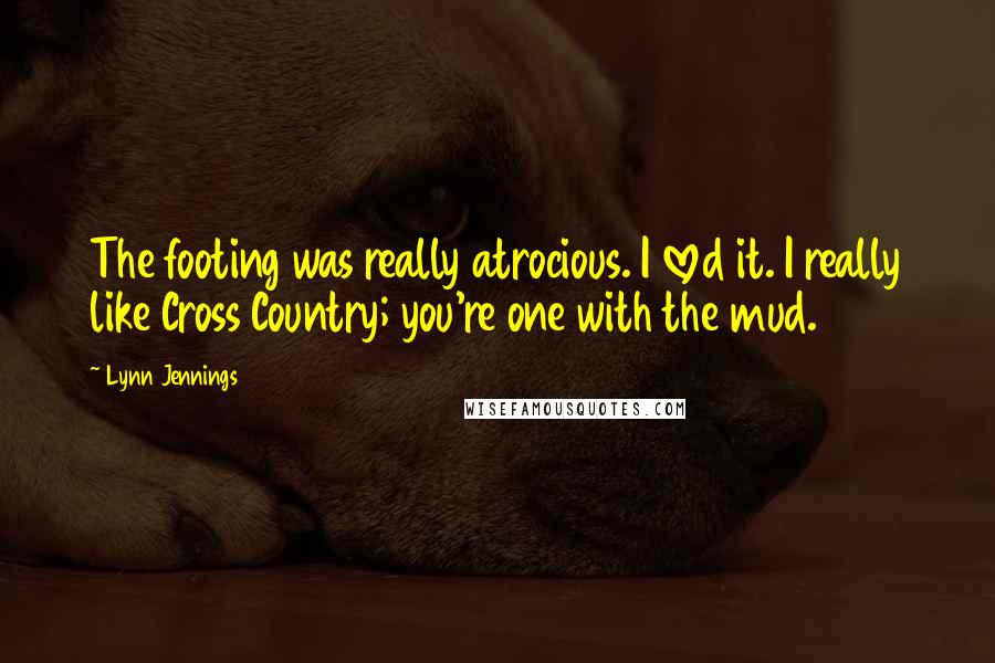 Lynn Jennings Quotes: The footing was really atrocious. I loved it. I really like Cross Country; you're one with the mud.