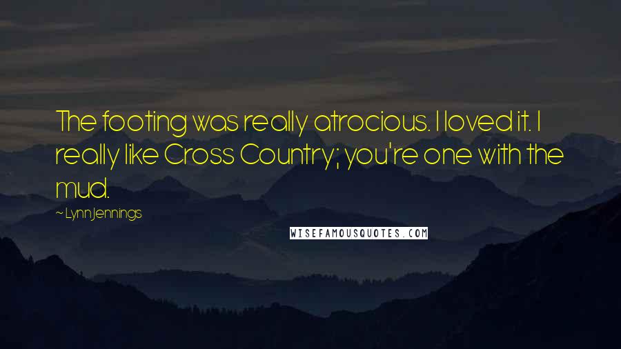 Lynn Jennings Quotes: The footing was really atrocious. I loved it. I really like Cross Country; you're one with the mud.