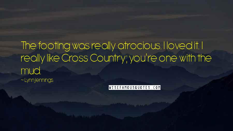 Lynn Jennings Quotes: The footing was really atrocious. I loved it. I really like Cross Country; you're one with the mud.