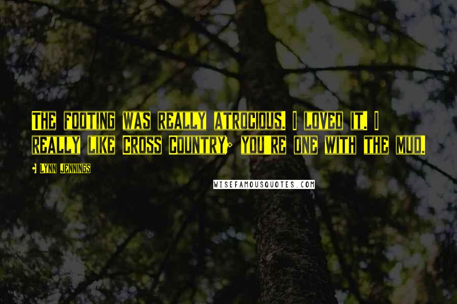 Lynn Jennings Quotes: The footing was really atrocious. I loved it. I really like Cross Country; you're one with the mud.