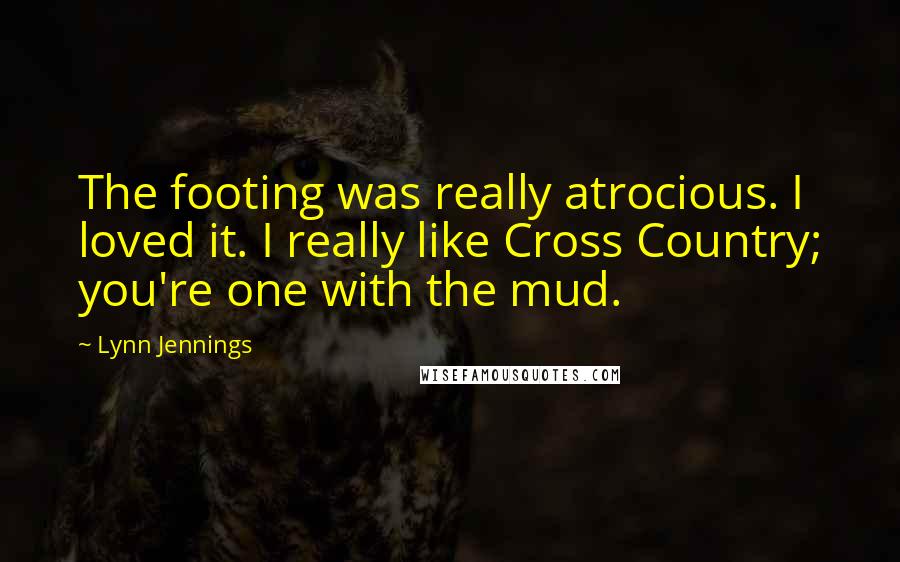 Lynn Jennings Quotes: The footing was really atrocious. I loved it. I really like Cross Country; you're one with the mud.