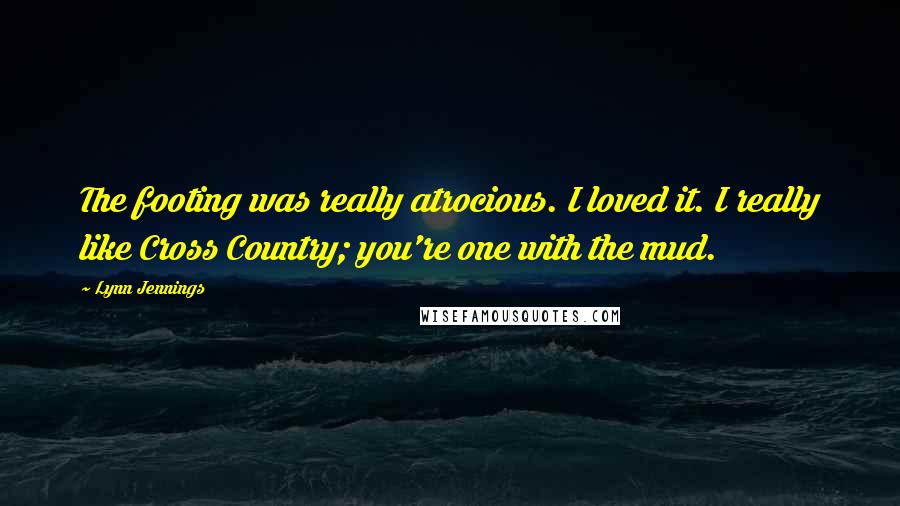 Lynn Jennings Quotes: The footing was really atrocious. I loved it. I really like Cross Country; you're one with the mud.