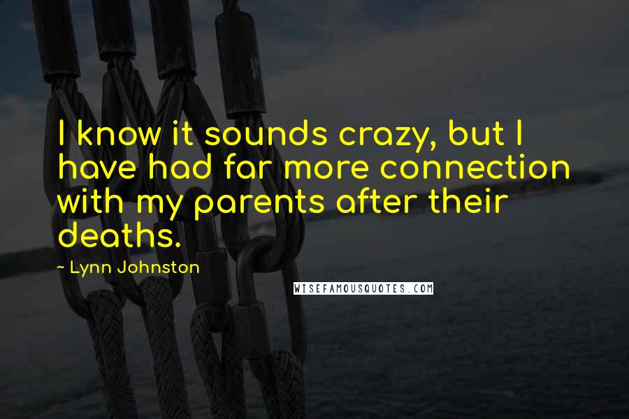 Lynn Johnston Quotes: I know it sounds crazy, but I have had far more connection with my parents after their deaths.