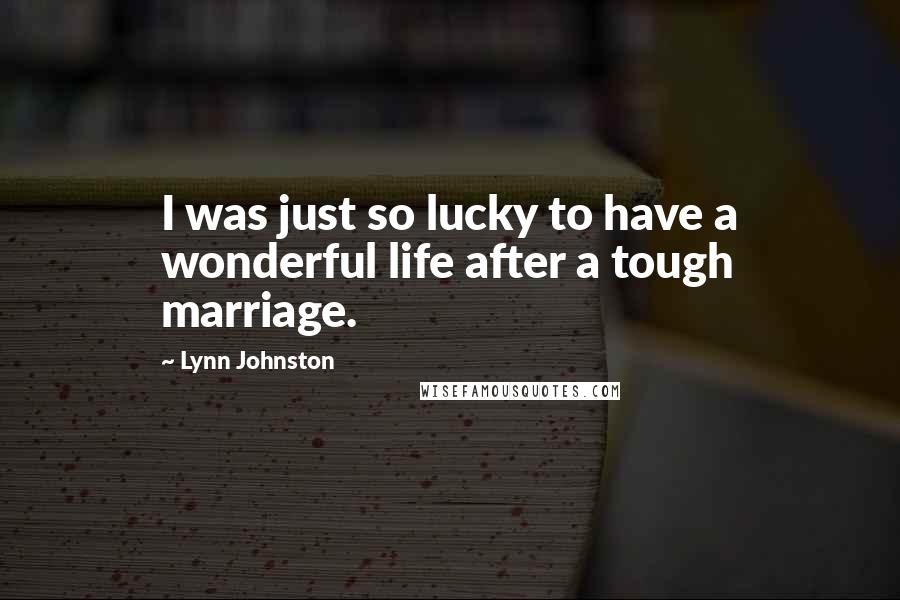 Lynn Johnston Quotes: I was just so lucky to have a wonderful life after a tough marriage.