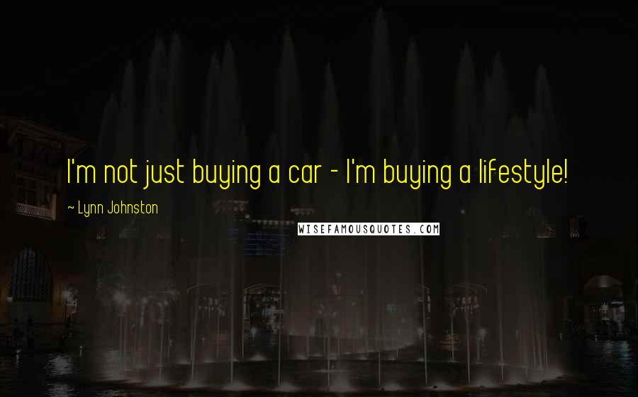 Lynn Johnston Quotes: I'm not just buying a car - I'm buying a lifestyle!