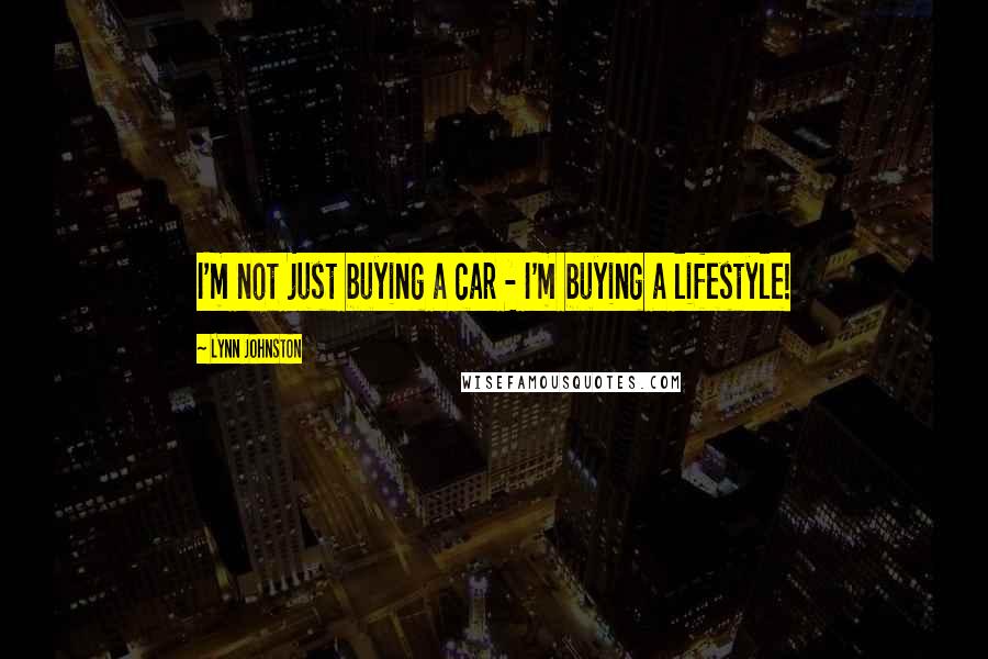 Lynn Johnston Quotes: I'm not just buying a car - I'm buying a lifestyle!