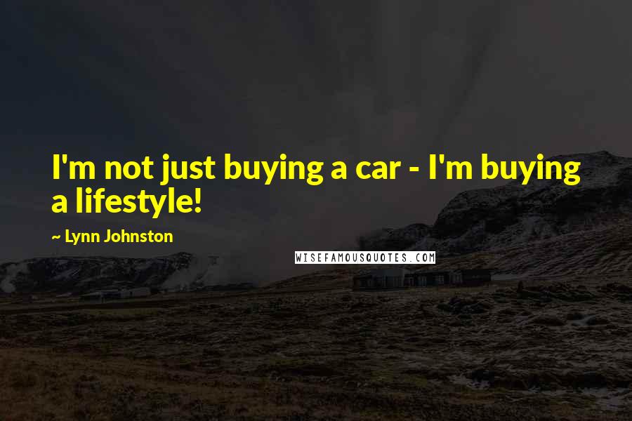 Lynn Johnston Quotes: I'm not just buying a car - I'm buying a lifestyle!