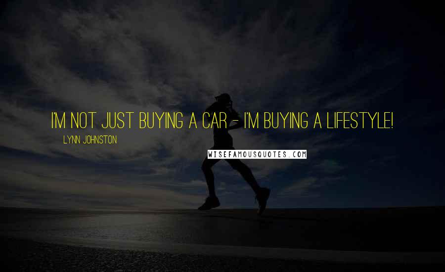 Lynn Johnston Quotes: I'm not just buying a car - I'm buying a lifestyle!