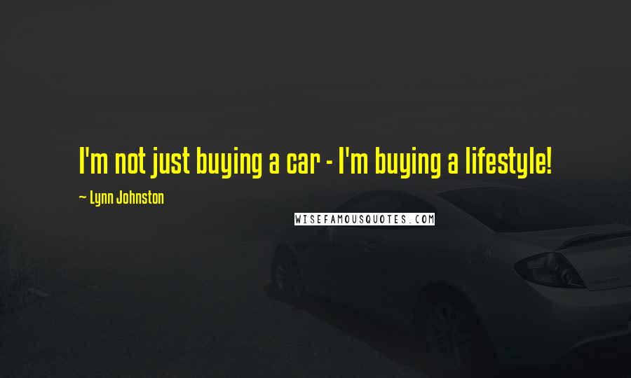 Lynn Johnston Quotes: I'm not just buying a car - I'm buying a lifestyle!