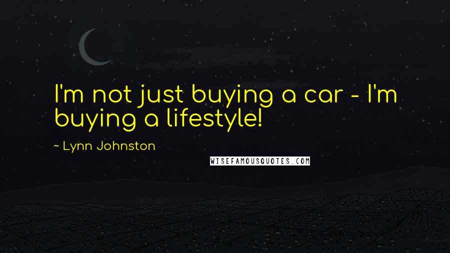 Lynn Johnston Quotes: I'm not just buying a car - I'm buying a lifestyle!
