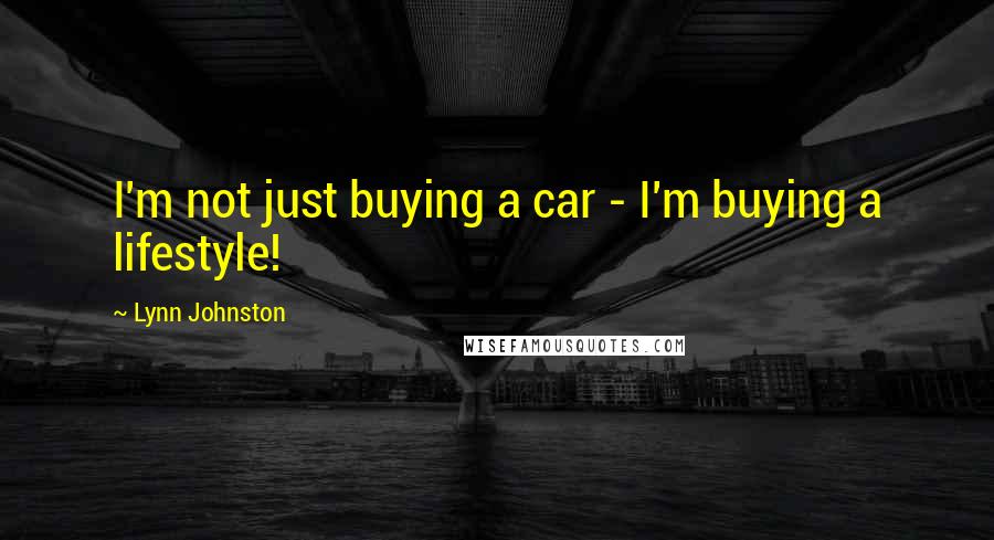 Lynn Johnston Quotes: I'm not just buying a car - I'm buying a lifestyle!