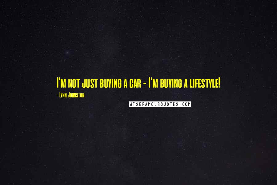 Lynn Johnston Quotes: I'm not just buying a car - I'm buying a lifestyle!