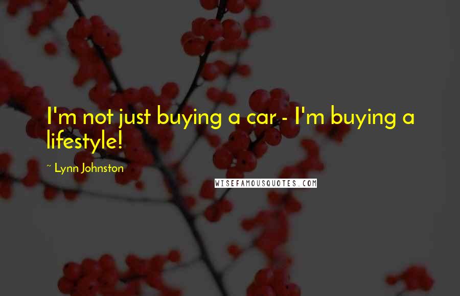 Lynn Johnston Quotes: I'm not just buying a car - I'm buying a lifestyle!