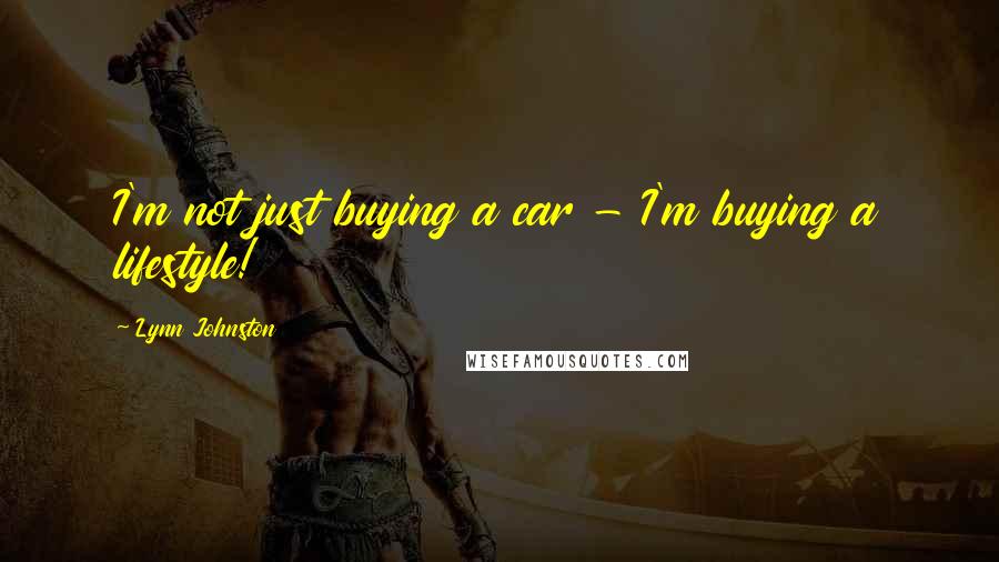 Lynn Johnston Quotes: I'm not just buying a car - I'm buying a lifestyle!