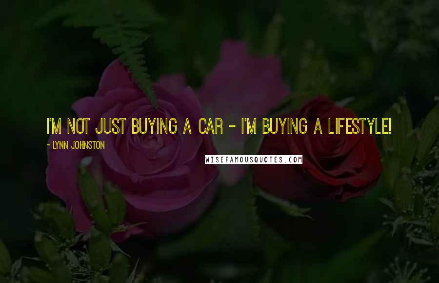 Lynn Johnston Quotes: I'm not just buying a car - I'm buying a lifestyle!