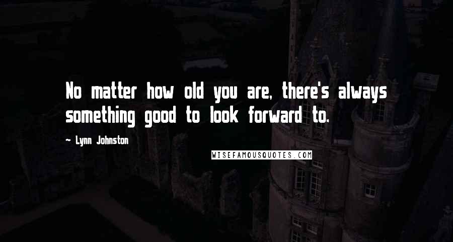 Lynn Johnston Quotes: No matter how old you are, there's always something good to look forward to.