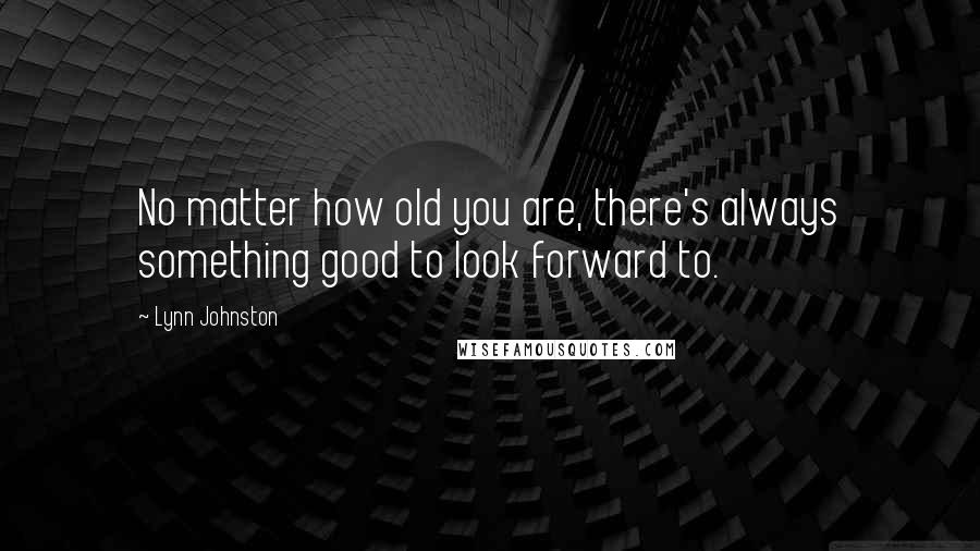 Lynn Johnston Quotes: No matter how old you are, there's always something good to look forward to.