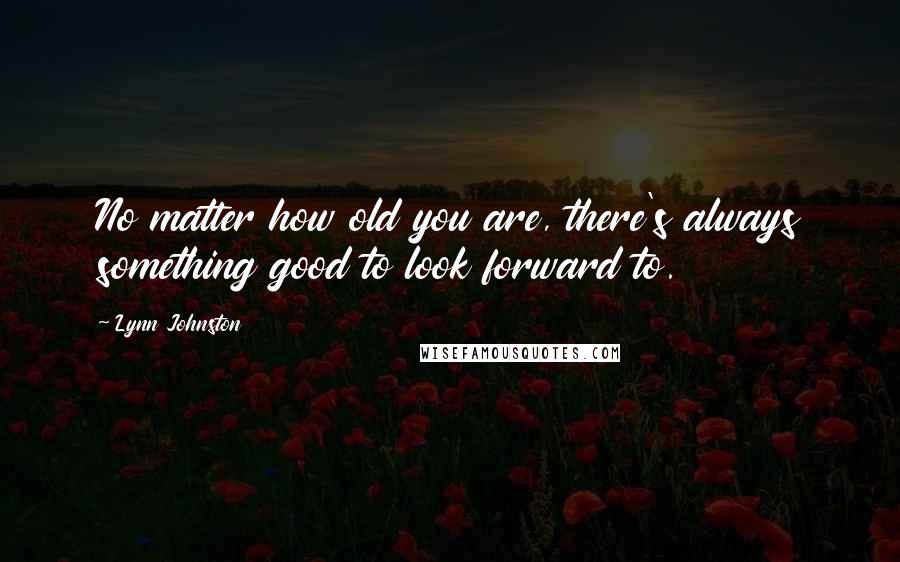 Lynn Johnston Quotes: No matter how old you are, there's always something good to look forward to.