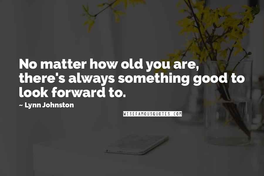 Lynn Johnston Quotes: No matter how old you are, there's always something good to look forward to.