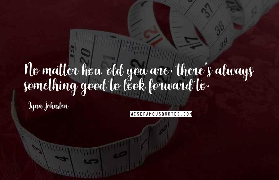 Lynn Johnston Quotes: No matter how old you are, there's always something good to look forward to.