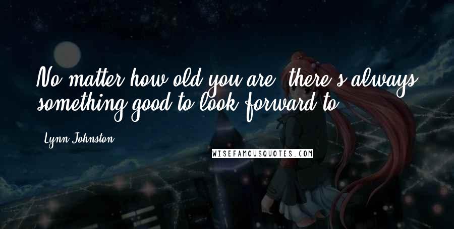 Lynn Johnston Quotes: No matter how old you are, there's always something good to look forward to.