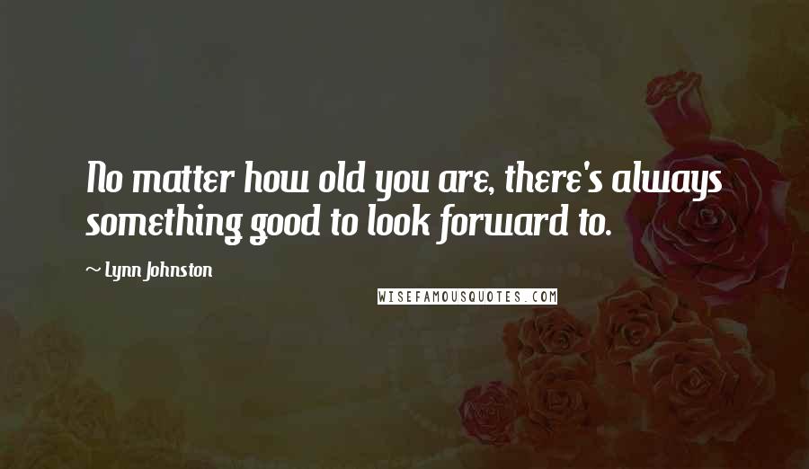 Lynn Johnston Quotes: No matter how old you are, there's always something good to look forward to.