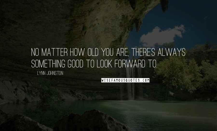 Lynn Johnston Quotes: No matter how old you are, there's always something good to look forward to.