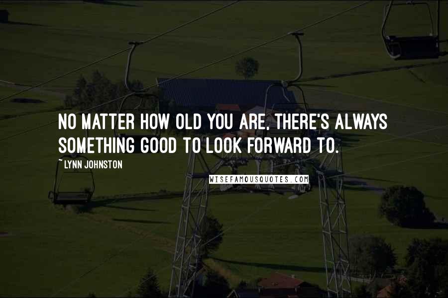 Lynn Johnston Quotes: No matter how old you are, there's always something good to look forward to.