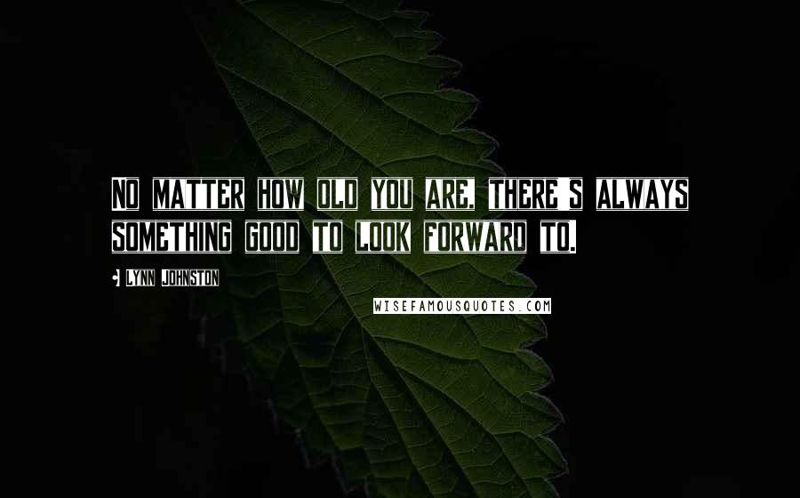 Lynn Johnston Quotes: No matter how old you are, there's always something good to look forward to.