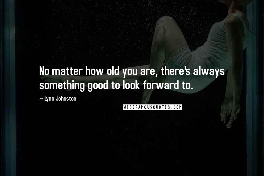 Lynn Johnston Quotes: No matter how old you are, there's always something good to look forward to.