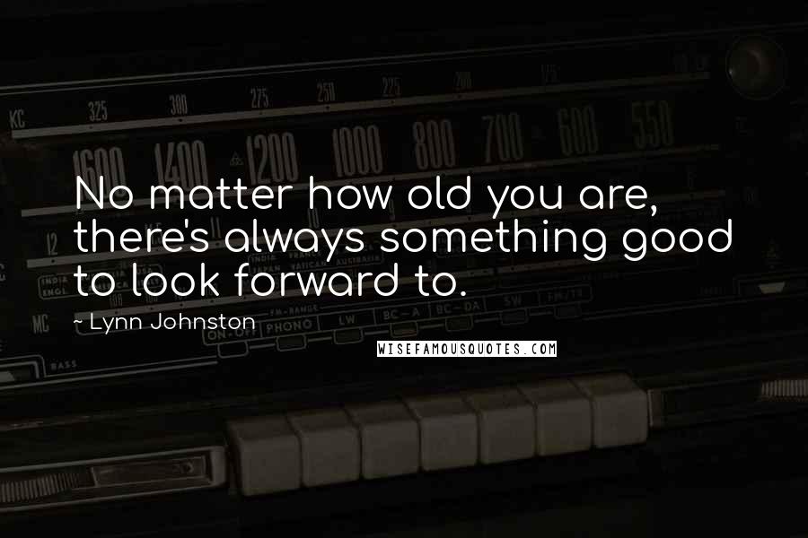 Lynn Johnston Quotes: No matter how old you are, there's always something good to look forward to.