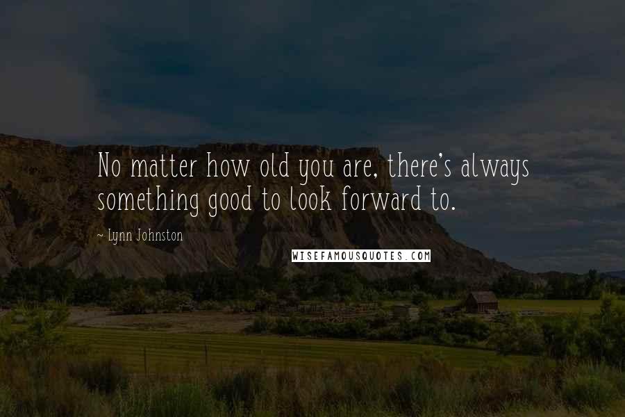 Lynn Johnston Quotes: No matter how old you are, there's always something good to look forward to.