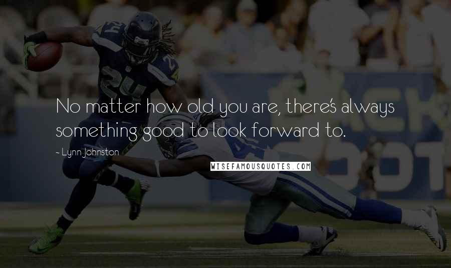 Lynn Johnston Quotes: No matter how old you are, there's always something good to look forward to.