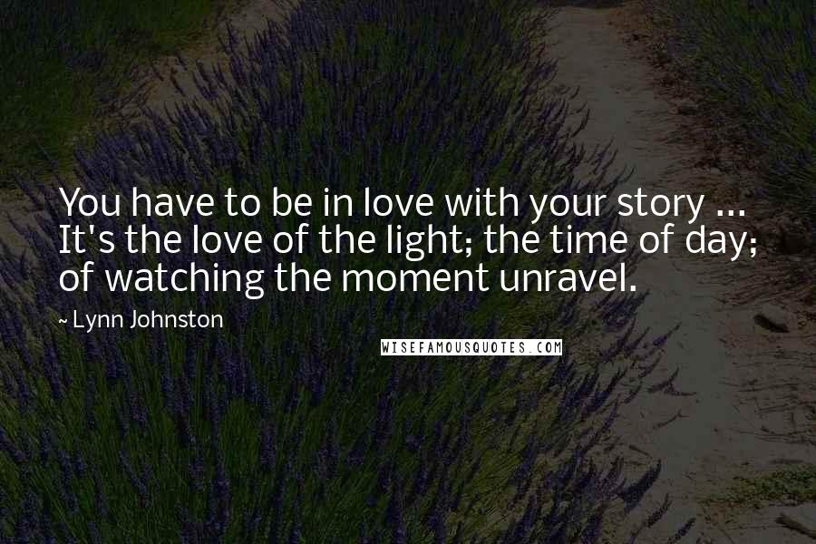 Lynn Johnston Quotes: You have to be in love with your story ... It's the love of the light; the time of day; of watching the moment unravel.