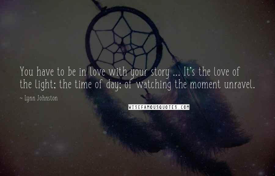 Lynn Johnston Quotes: You have to be in love with your story ... It's the love of the light; the time of day; of watching the moment unravel.