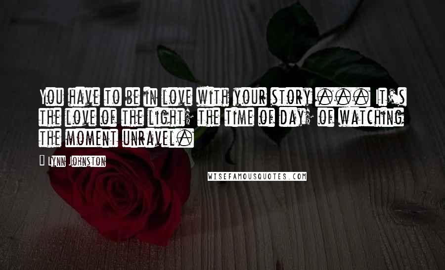 Lynn Johnston Quotes: You have to be in love with your story ... It's the love of the light; the time of day; of watching the moment unravel.