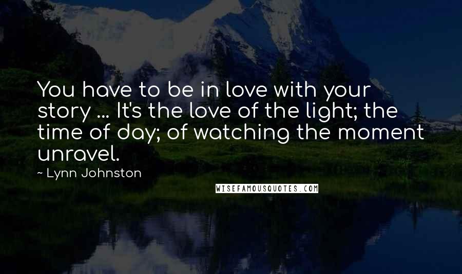 Lynn Johnston Quotes: You have to be in love with your story ... It's the love of the light; the time of day; of watching the moment unravel.