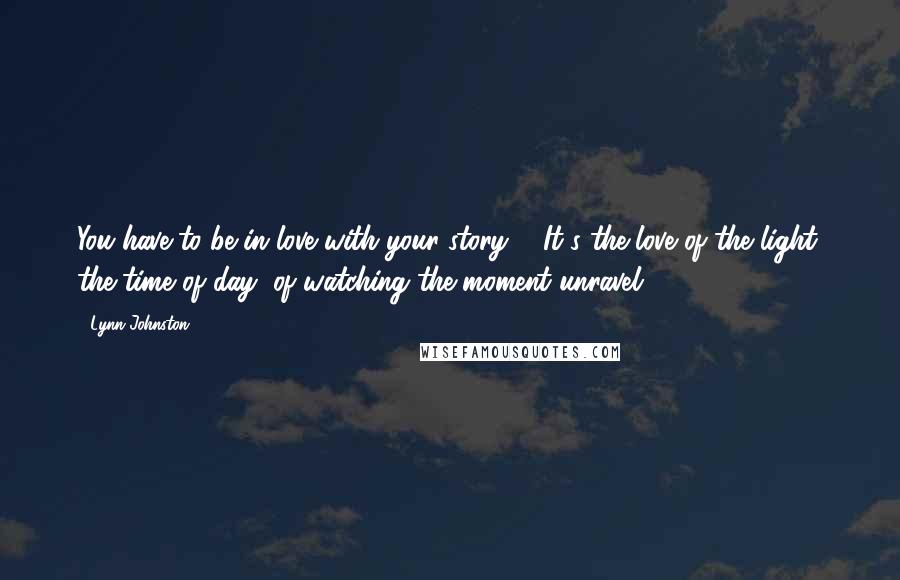Lynn Johnston Quotes: You have to be in love with your story ... It's the love of the light; the time of day; of watching the moment unravel.