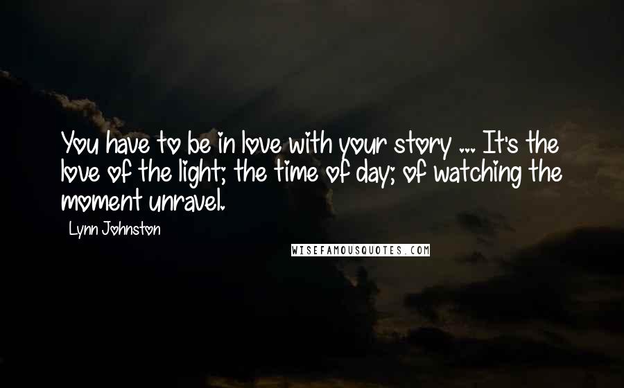 Lynn Johnston Quotes: You have to be in love with your story ... It's the love of the light; the time of day; of watching the moment unravel.