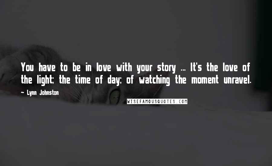 Lynn Johnston Quotes: You have to be in love with your story ... It's the love of the light; the time of day; of watching the moment unravel.