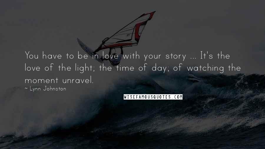 Lynn Johnston Quotes: You have to be in love with your story ... It's the love of the light; the time of day; of watching the moment unravel.