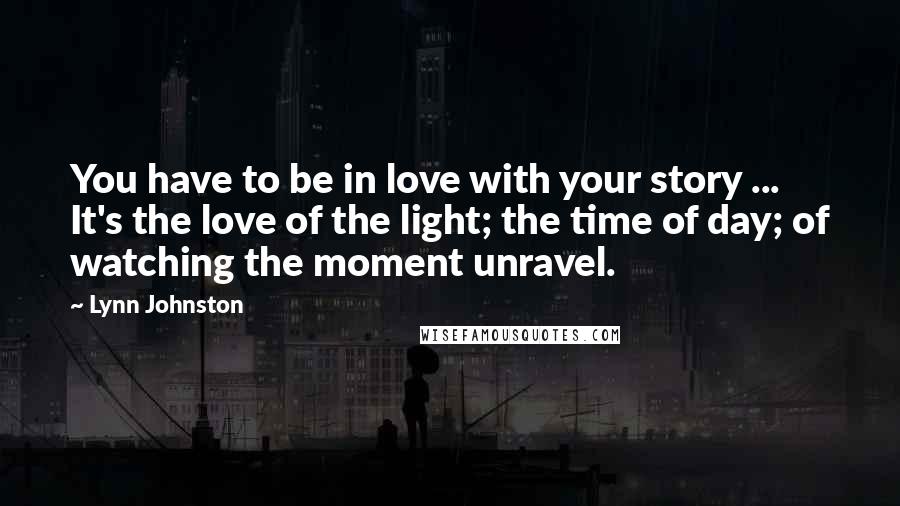Lynn Johnston Quotes: You have to be in love with your story ... It's the love of the light; the time of day; of watching the moment unravel.