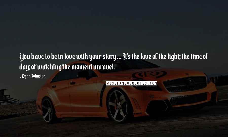Lynn Johnston Quotes: You have to be in love with your story ... It's the love of the light; the time of day; of watching the moment unravel.