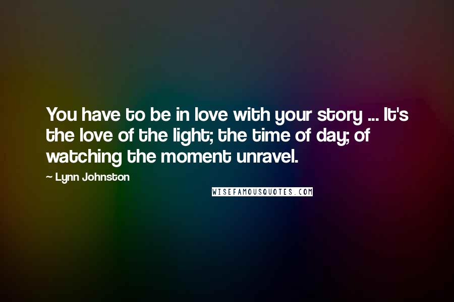 Lynn Johnston Quotes: You have to be in love with your story ... It's the love of the light; the time of day; of watching the moment unravel.