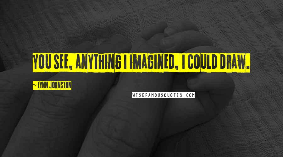 Lynn Johnston Quotes: You see, anything I imagined, I could draw.