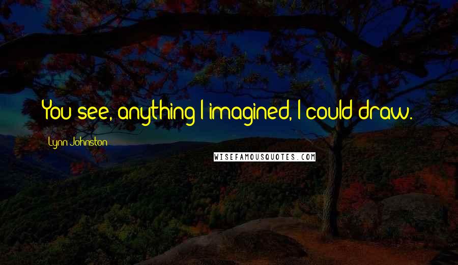 Lynn Johnston Quotes: You see, anything I imagined, I could draw.